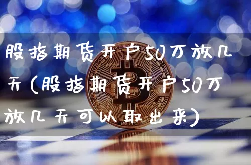 股指期货开户50万放几天(股指期货开户50万放几天可以取出来)_https://www.czytfl.com_期货走势_第1张