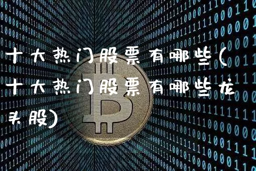 十大热门股票有哪些(十大热门股票有哪些龙头股)_https://www.czytfl.com_期货走势_第1张