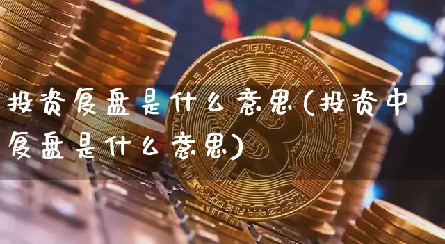 投资复盘是什么意思(投资中复盘是什么意思)_https://www.czytfl.com_期货_第1张