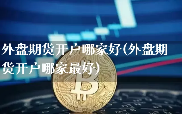 外盘期货开户哪家好(外盘期货开户哪家最好)_https://www.czytfl.com_期货行情_第1张