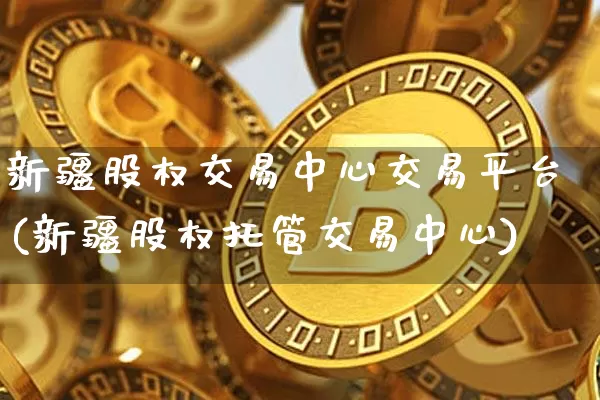 新疆股权交易中心交易平台(新疆股权托管交易中心)_https://www.czytfl.com_期货价格_第1张