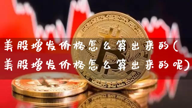 美股增发价格怎么算出来的(美股增发价格怎么算出来的呢)_https://www.czytfl.com_期货走势_第1张