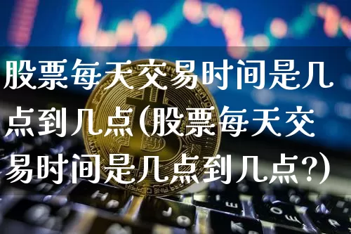 股票每天交易时间是几点到几点(股票每天交易时间是几点到几点?)_https://www.czytfl.com_期货_第1张