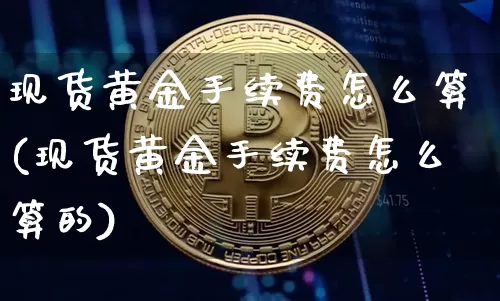 现货黄金手续费怎么算(现货黄金手续费怎么算的)_https://www.czytfl.com_期货行情_第1张