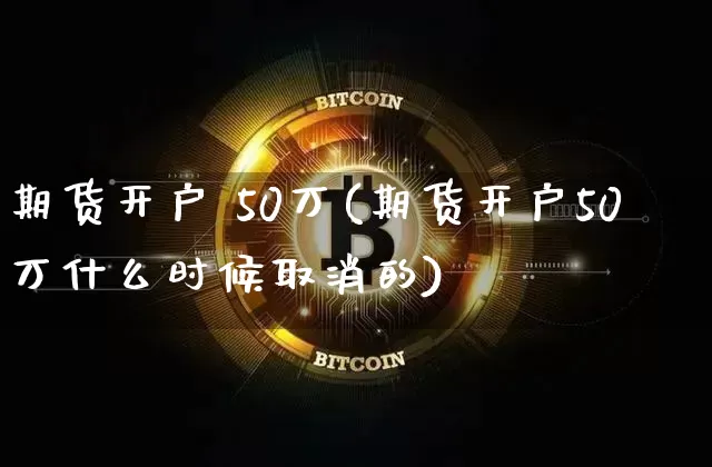 期货开户 50万(期货开户50万什么时候取消的)_https://www.czytfl.com_期货行情_第1张