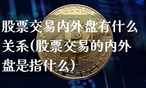 股票交易内外盘有什么关系(股票交易的内外盘是指什么)_https://www.czytfl.com_期货_第1张