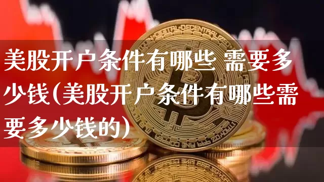 美股开户条件有哪些 需要多少钱(美股开户条件有哪些需要多少钱的)_https://www.czytfl.com_期货价格_第1张