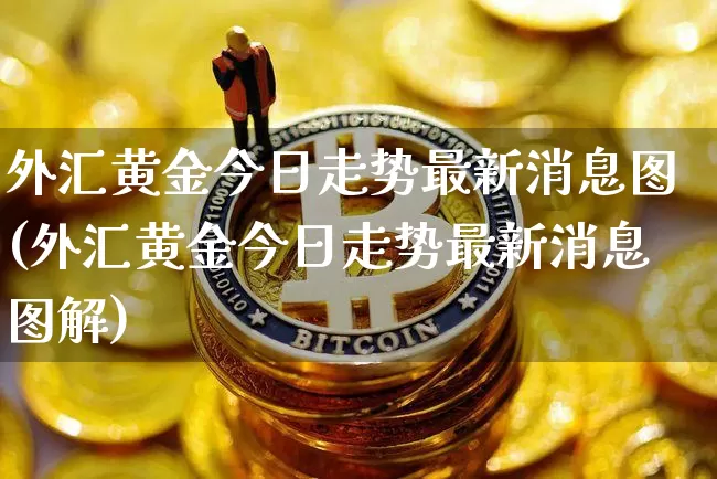 外汇黄金今日走势最新消息图(外汇黄金今日走势最新消息图解)_https://www.czytfl.com_期货行情_第1张