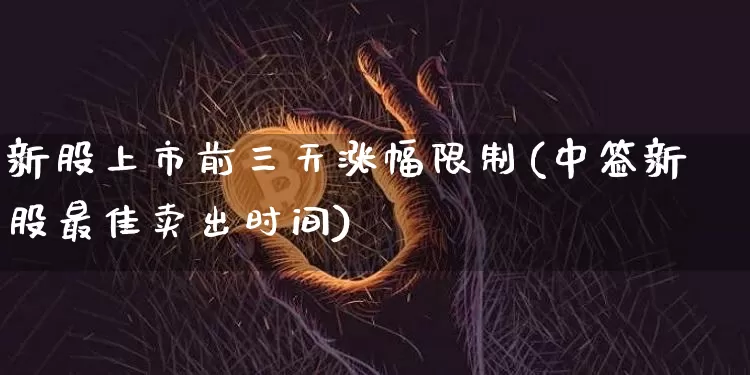 新股上市前三天涨幅限制(中签新股最佳卖出时间)_https://www.czytfl.com_期货价格_第1张