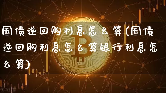 国债逆回购利息怎么算(国债逆回购利息怎么算银行利息怎么算)_https://www.czytfl.com_期货行情_第1张
