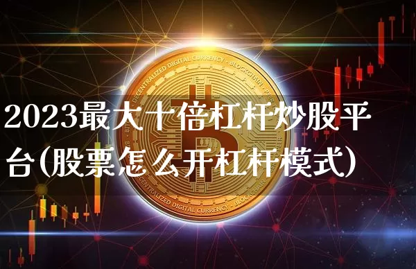 2023最大十倍杠杆炒股平台(股票怎么开杠杆模式)_https://www.czytfl.com_期货价格_第1张