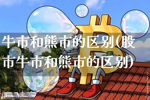 牛市和熊市的区别(股市牛市和熊市的区别)_https://www.czytfl.com_期货价格_第1张