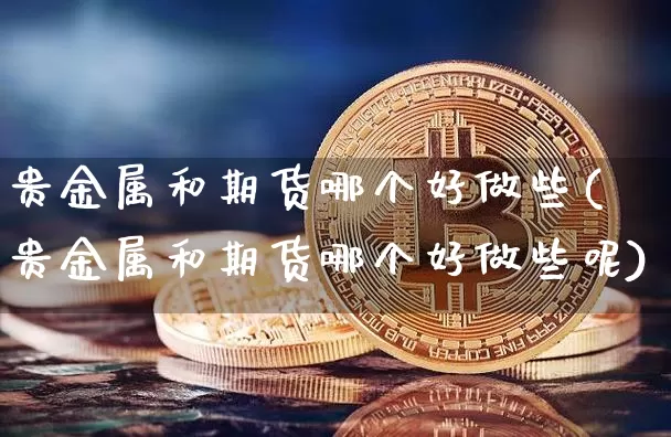 贵金属和期货哪个好做些(贵金属和期货哪个好做些呢)_https://www.czytfl.com_期货行情_第1张