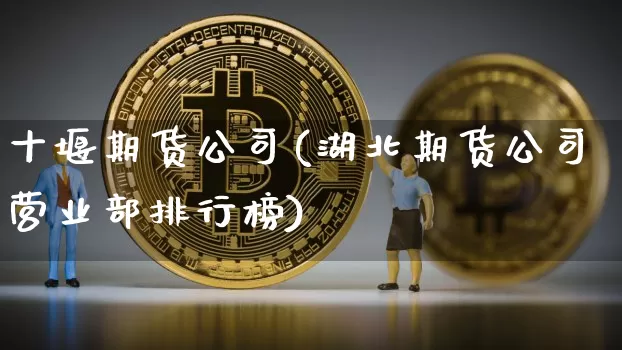 十堰期货公司(湖北期货公司营业部排行榜)_https://www.czytfl.com_期货行情_第1张