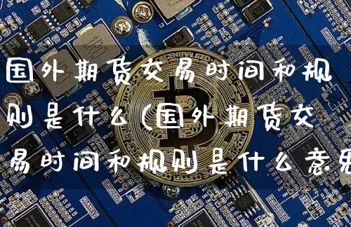 国外期货交易时间和规则是什么(国外期货交易时间和规则是什么意思)_https://www.czytfl.com_期货价格_第1张
