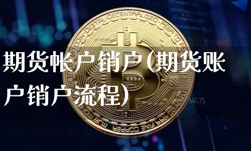 期货帐户销户(期货账户销户流程)_https://www.czytfl.com_期货走势_第1张