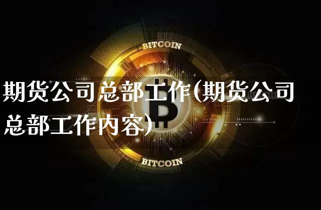 期货公司总部工作(期货公司总部工作内容)_https://www.czytfl.com_期货交易_第1张