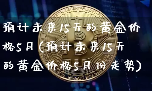 预计未来15天的黄金价格5月(预计未来15天的黄金价格5月份走势)_https://www.czytfl.com_期货行情_第1张