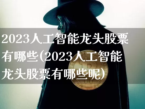 2023人工智能龙头股票有哪些(2023人工智能龙头股票有哪些呢)_https://www.czytfl.com_期货_第1张