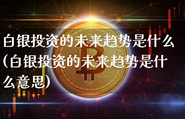 白银投资的未来趋势是什么(白银投资的未来趋势是什么意思)_https://www.czytfl.com_期货行情_第1张