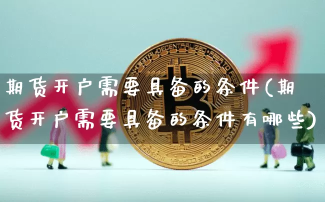 期货开户需要具备的条件(期货开户需要具备的条件有哪些)_https://www.czytfl.com_期货行情_第1张