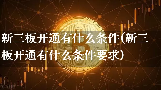 新三板开通有什么条件(新三板开通有什么条件要求)_https://www.czytfl.com_期货_第1张