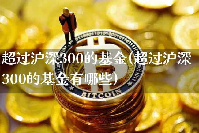 超过沪深300的基金(超过沪深300的基金有哪些)_https://www.czytfl.com_期货走势_第1张