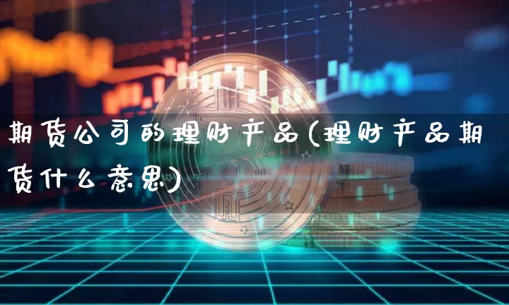 期货公司的理财产品(理财产品期货什么意思)_https://www.czytfl.com_期货行情_第1张