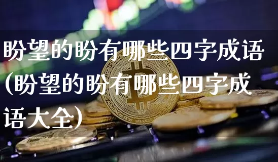盼望的盼有哪些四字成语(盼望的盼有哪些四字成语大全)_https://www.czytfl.com_期货行情_第1张