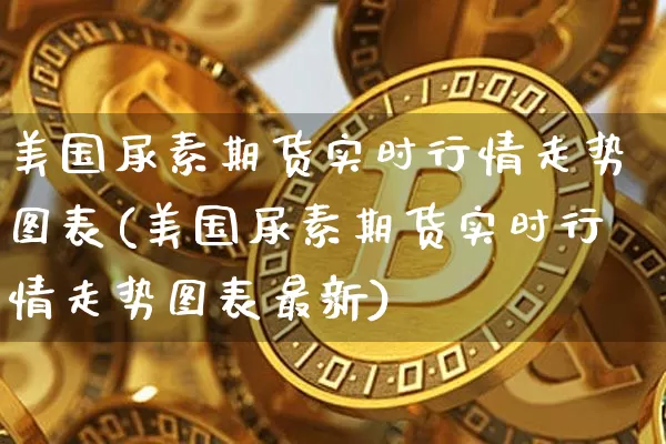 美国尿素期货实时行情走势图表(美国尿素期货实时行情走势图表最新)_https://www.czytfl.com_期货行情_第1张
