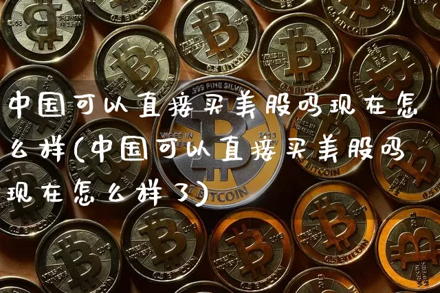 中国可以直接买美股吗现在怎么样(中国可以直接买美股吗现在怎么样了)_https://www.czytfl.com_期货走势_第1张