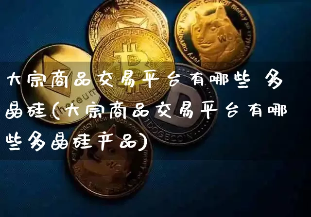 大宗商品交易平台有哪些 多晶硅(大宗商品交易平台有哪些多晶硅产品)_https://www.czytfl.com_期货价格_第1张