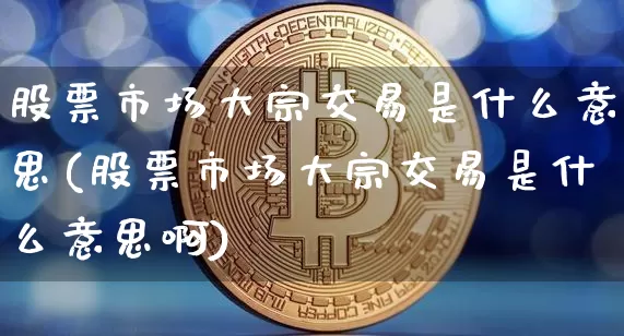 股票市场大宗交易是什么意思(股票市场大宗交易是什么意思啊)_https://www.czytfl.com_期货价格_第1张