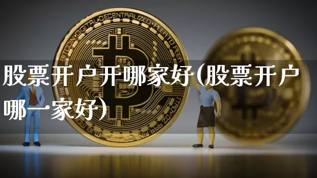 股票开户开哪家好(股票开户哪一家好)_https://www.czytfl.com_期货价格_第1张
