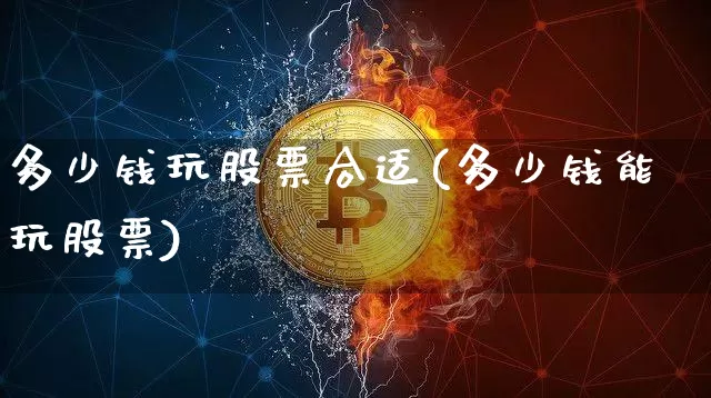 多少钱玩股票合适(多少钱能玩股票)_https://www.czytfl.com_期货_第1张