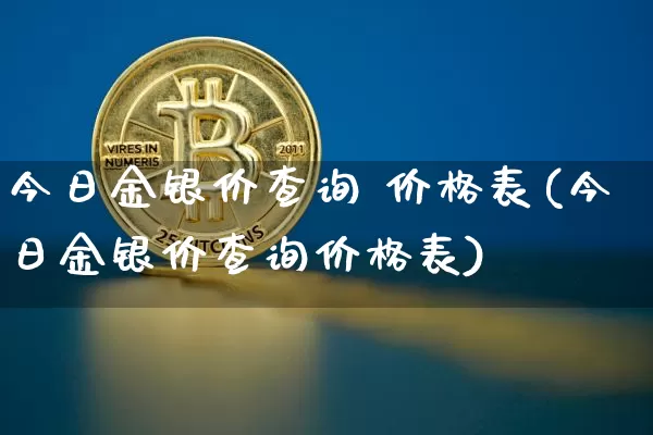 今日金银价查询 价格表(今日金银价查询价格表)_https://www.czytfl.com_期货行情_第1张