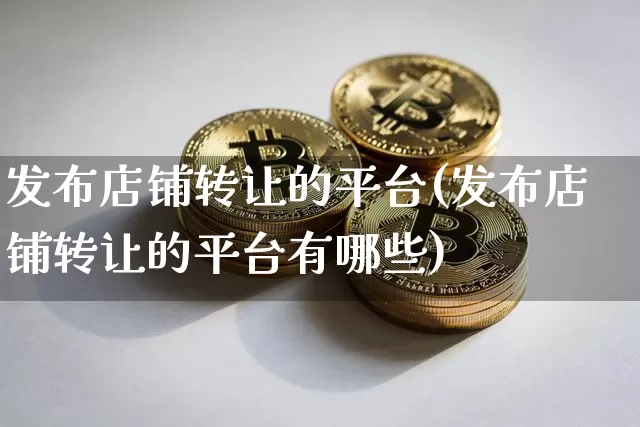 发布店铺转让的平台(发布店铺转让的平台有哪些)_https://www.czytfl.com_期货走势_第1张