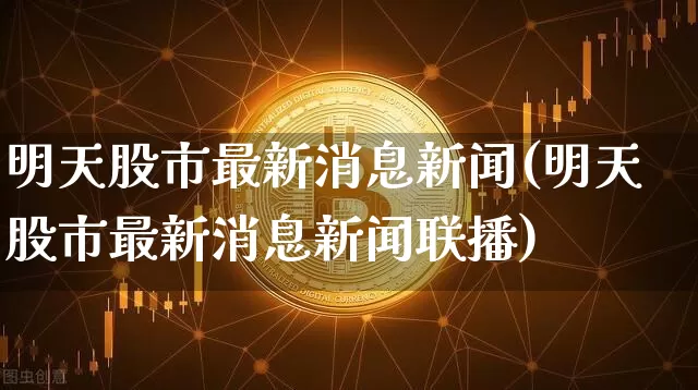 明天股市最新消息新闻(明天股市最新消息新闻联播)_https://www.czytfl.com_期货行情_第1张