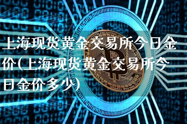 上海现货黄金交易所今日金价(上海现货黄金交易所今日金价多少)_https://www.czytfl.com_期货价格_第1张