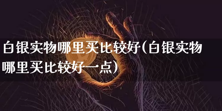 白银实物哪里买比较好(白银实物哪里买比较好一点)_https://www.czytfl.com_期货价格_第1张