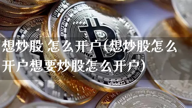 想炒股 怎么开户(想炒股怎么开户想要炒股怎么开户)_https://www.czytfl.com_期货走势_第1张