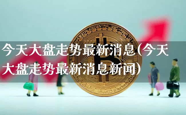 今天大盘走势最新消息(今天大盘走势最新消息新闻)_https://www.czytfl.com_期货走势_第1张