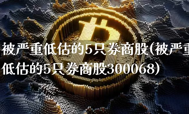 被严重低估的5只券商股(被严重低估的5只券商股300068)_https://www.czytfl.com_期货走势_第1张