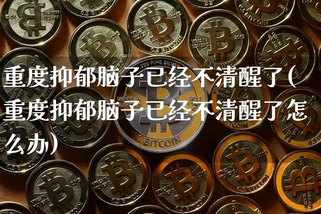重度抑郁脑子已经不清醒了(重度抑郁脑子已经不清醒了怎么办)_https://www.czytfl.com_期货走势_第1张