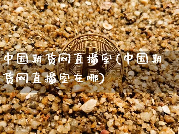 中国期货网直播室(中国期货网直播室在哪)_https://www.czytfl.com_期货行情_第1张