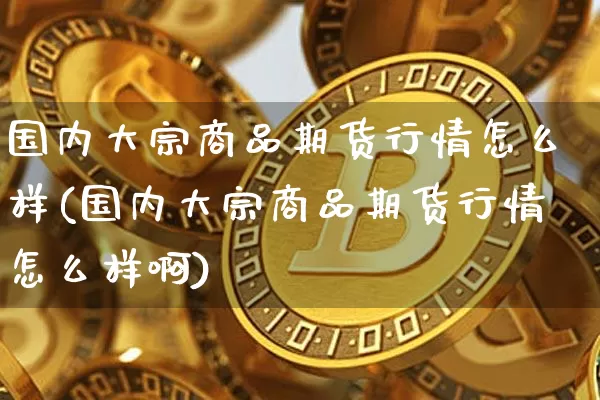 国内大宗商品期货行情怎么样(国内大宗商品期货行情怎么样啊)_https://www.czytfl.com_期货行情_第1张