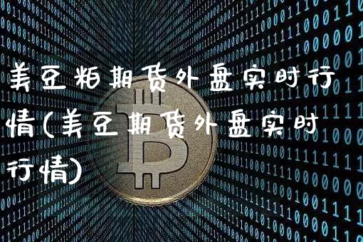 美豆粕期货外盘实时行情(美豆期货外盘实时行情)_https://www.czytfl.com_期货行情_第1张