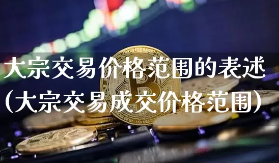 大宗交易价格范围的表述(大宗交易成交价格范围)_https://www.czytfl.com_期货价格_第1张
