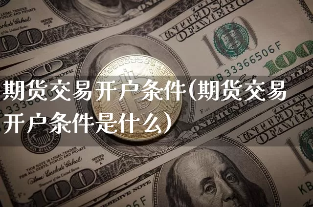 期货交易开户条件(期货交易开户条件是什么)_https://www.czytfl.com_期货价格_第1张