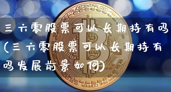 三六零股票可以长期持有吗(三六零股票可以长期持有吗发展前景如何)_https://www.czytfl.com_期货_第1张
